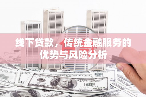 竹崎线下贷款，传统金融服务的优势与风险分析