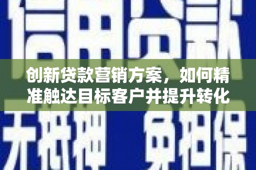竹崎创新贷款营销方案，如何精准触达目标客户并提升转化率