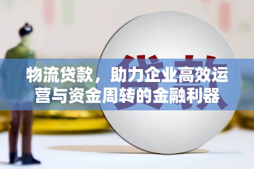 竹崎物流贷款，助力企业高效运营与资金周转的金融利器