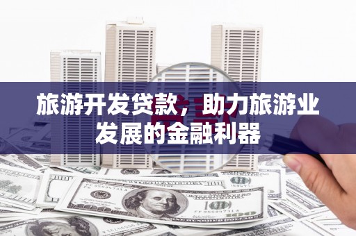 竹崎旅游开发贷款，助力旅游业发展的金融利器