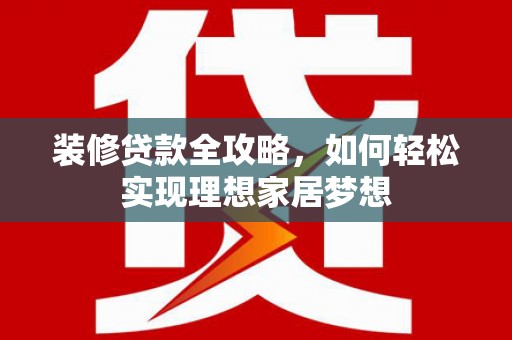 竹崎装修贷款全攻略，如何轻松实现理想家居梦想