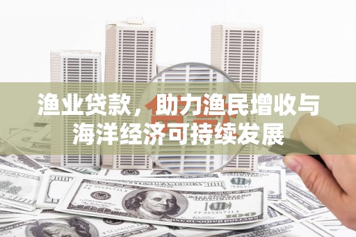 竹崎渔业贷款，助力渔民增收与海洋经济可持续发展