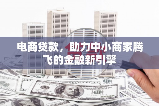 竹崎电商贷款，助力中小商家腾飞的金融新引擎