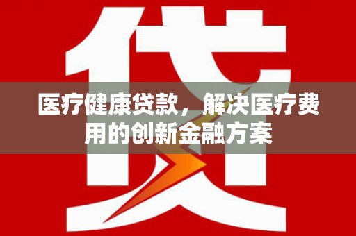 竹崎医疗健康贷款，解决医疗费用的创新金融方案