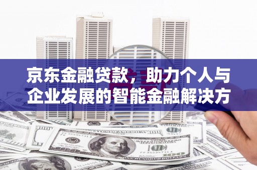 竹崎京东金融贷款，助力个人与企业发展的智能金融解决方案