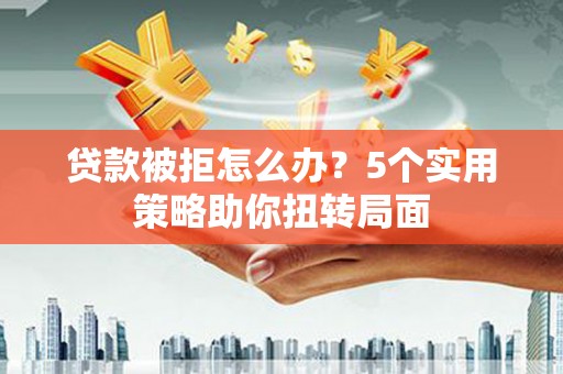 竹崎贷款被拒怎么办？5个实用策略助你扭转局面