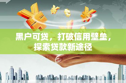 竹崎黑户可贷，打破信用壁垒，探索贷款新途径