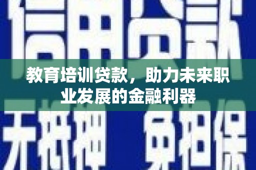 竹崎教育培训贷款，助力未来职业发展的金融利器