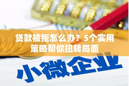 竹崎贷款被拒怎么办？5个实用策略帮你扭转局面