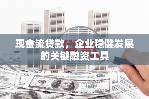 竹崎现金流贷款，企业稳健发展的关键融资工具