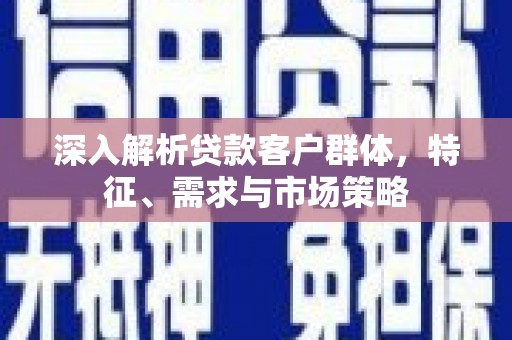 竹崎深入解析贷款客户群体，特征、需求与市场策略