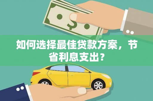 竹崎如何选择最佳贷款方案，节省利息支出？