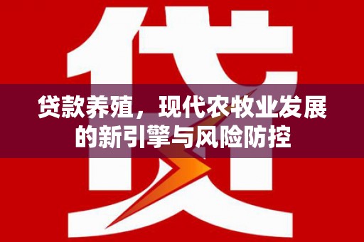 竹崎贷款养殖，现代农牧业发展的新引擎与风险防控