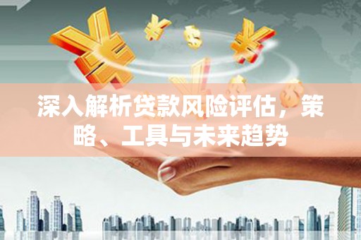 竹崎深入解析贷款风险评估，策略、工具与未来趋势