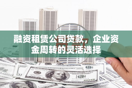 竹崎融资租赁公司贷款，企业资金周转的灵活选择