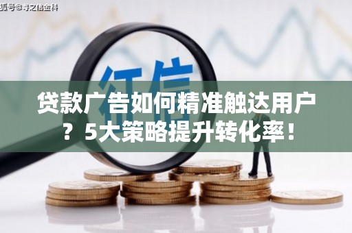竹崎贷款广告如何精准触达用户？5大策略提升转化率！
