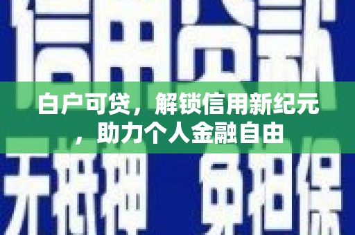 竹崎白户可贷，解锁信用新纪元，助力个人金融自由