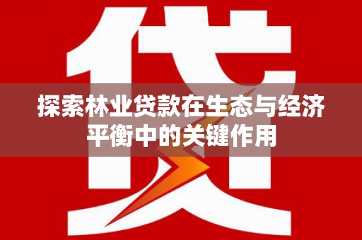 竹崎探索林业贷款在生态与经济平衡中的关键作用