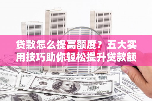 竹崎贷款怎么提高额度？五大实用技巧助你轻松提升贷款额度