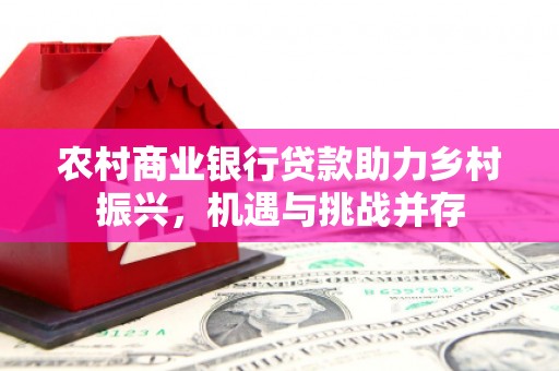 竹崎农村商业银行贷款助力乡村振兴，机遇与挑战并存