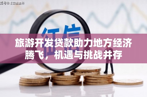 竹崎旅游开发贷款助力地方经济腾飞，机遇与挑战并存