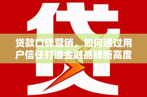 竹崎贷款口碑营销，如何通过用户信任打造金融品牌新高度