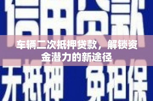 竹崎车辆二次抵押贷款，解锁资金潜力的新途径