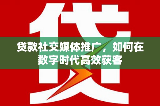 竹崎贷款社交媒体推广，如何在数字时代高效获客
