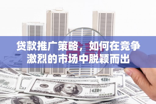 竹崎贷款推广策略，如何在竞争激烈的市场中脱颖而出