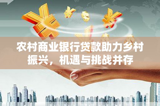 竹崎农村商业银行贷款助力乡村振兴，机遇与挑战并存