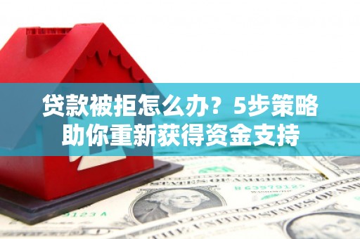 竹崎贷款被拒怎么办？5步策略助你重新获得资金支持