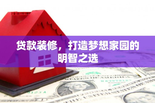 竹崎贷款装修，打造梦想家园的明智之选