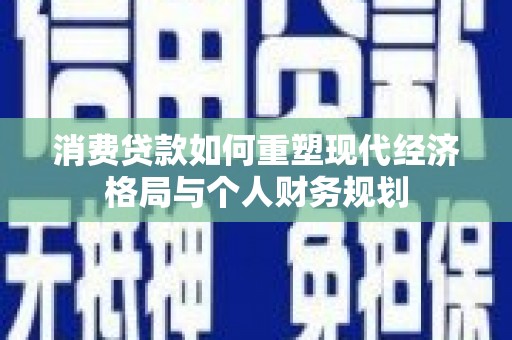 竹崎消费贷款如何重塑现代经济格局与个人财务规划