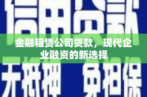 竹崎金融租赁公司贷款，现代企业融资的新选择