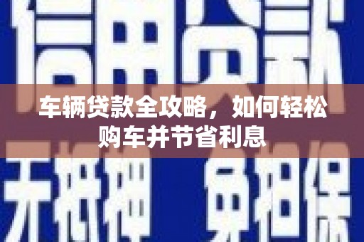 竹崎车辆贷款全攻略，如何轻松购车并节省利息
