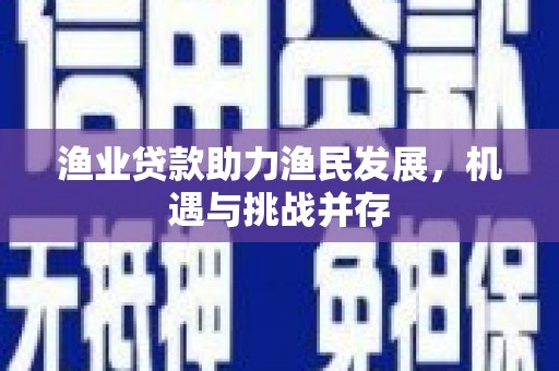 竹崎渔业贷款助力渔民发展，机遇与挑战并存
