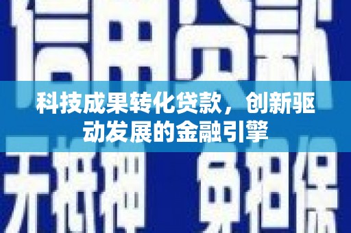 竹崎科技成果转化贷款，创新驱动发展的金融引擎