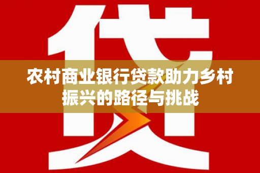 竹崎农村商业银行贷款助力乡村振兴的路径与挑战