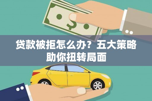 竹崎贷款被拒怎么办？五大策略助你扭转局面