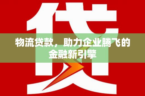 竹崎物流贷款，助力企业腾飞的金融新引擎
