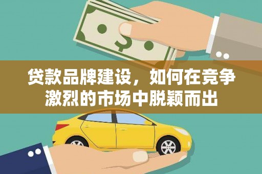 竹崎贷款品牌建设，如何在竞争激烈的市场中脱颖而出