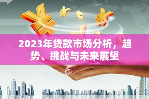 竹崎2023年贷款市场分析，趋势、挑战与未来展望