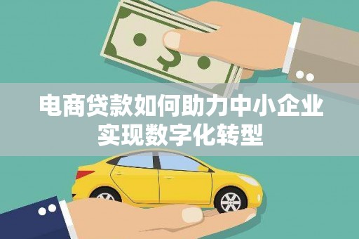 竹崎电商贷款如何助力中小企业实现数字化转型