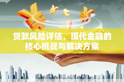 竹崎贷款风险评估，现代金融的核心挑战与解决方案