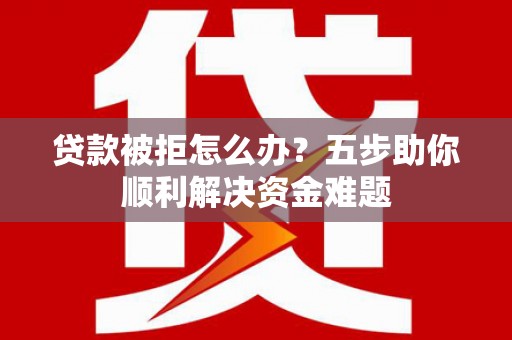 竹崎贷款被拒怎么办？五步助你顺利解决资金难题