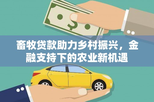 竹崎畜牧贷款助力乡村振兴，金融支持下的农业新机遇