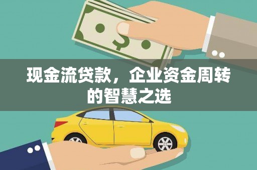 竹崎现金流贷款，企业资金周转的智慧之选