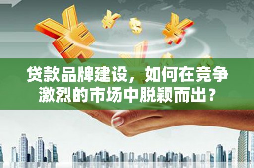竹崎贷款品牌建设，如何在竞争激烈的市场中脱颖而出？