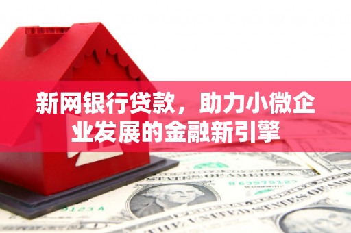 竹崎新网银行贷款，助力小微企业发展的金融新引擎