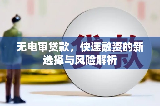 竹崎无电审贷款，快速融资的新选择与风险解析